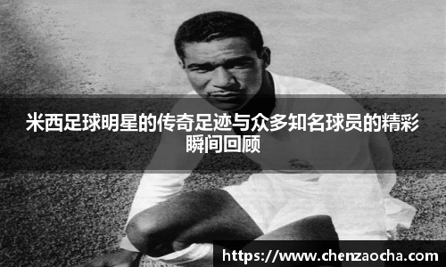 米西足球明星的传奇足迹与众多知名球员的精彩瞬间回顾
